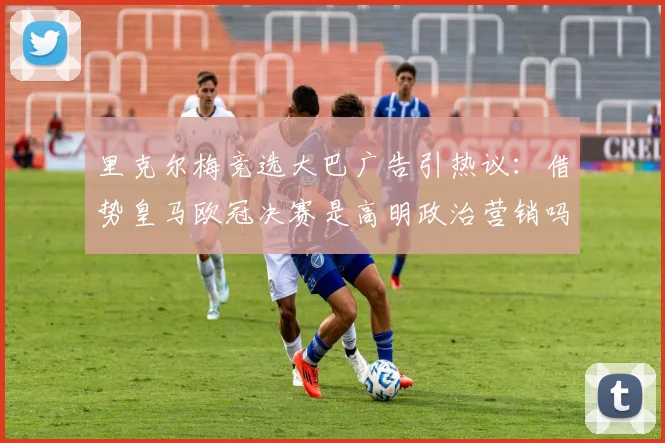 里克尔梅竞选大巴广告引热议：借势皇马欧冠决赛是高明政治营销吗？