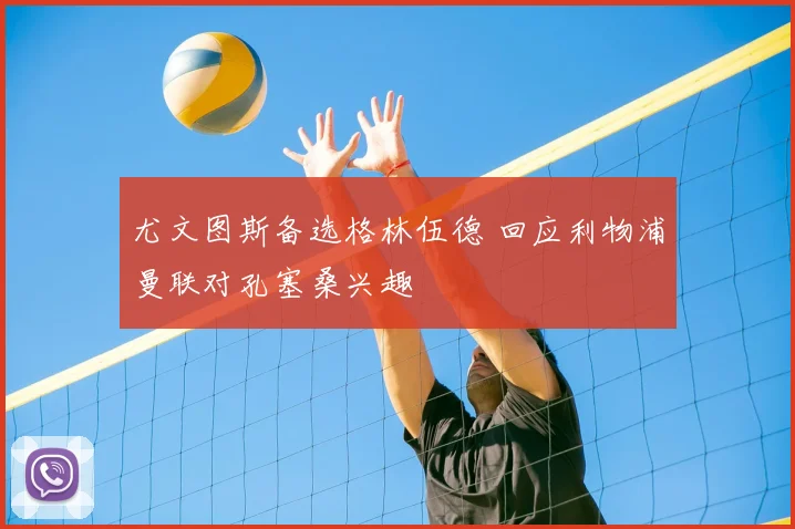 尤文图斯备选格林伍德 回应利物浦曼联对孔塞桑兴趣