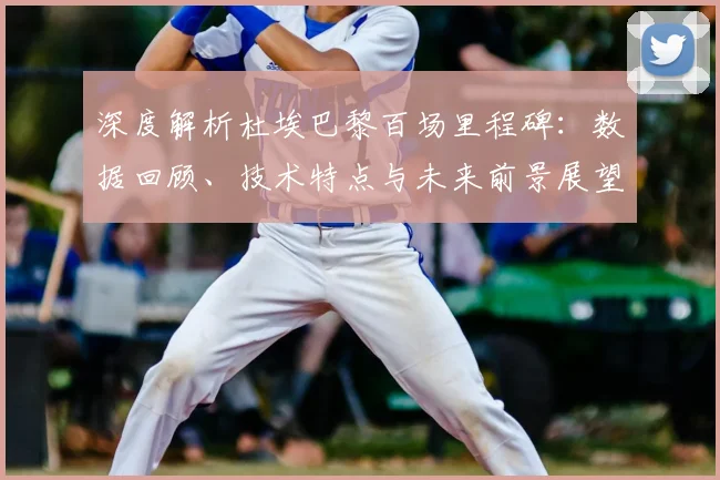 深度解析杜埃巴黎百场里程碑:数据回顾、技术特点与未来前景展望