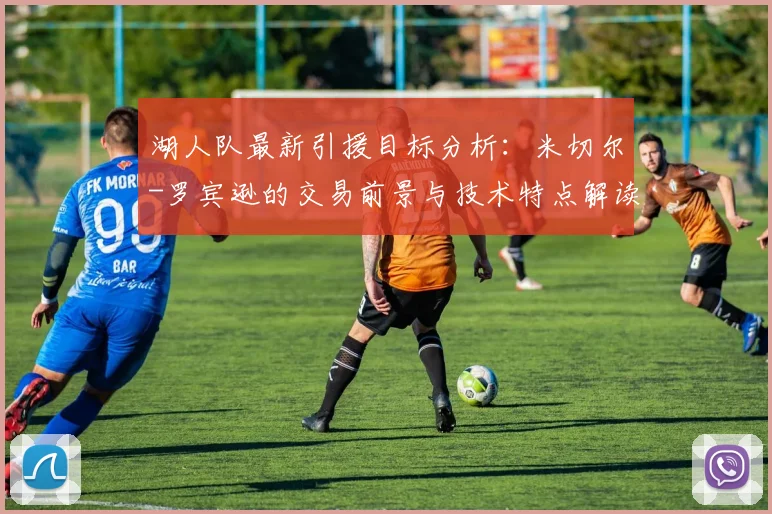湖人队最新引援目标分析：米切尔-罗宾逊的交易前景与技术特点解读