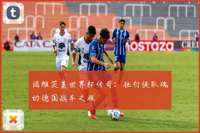 诺维茨基世界杯传奇：独行侠队魂的德国战车之旅