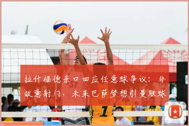 拉什福德亲口回应任意球争议:非故意射门,未来巴萨梦想引曼联球迷担忧