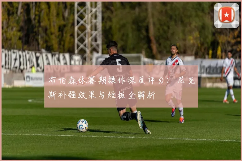 布伦森休赛期操作深度评分：尼克斯补强效果与短板全解析