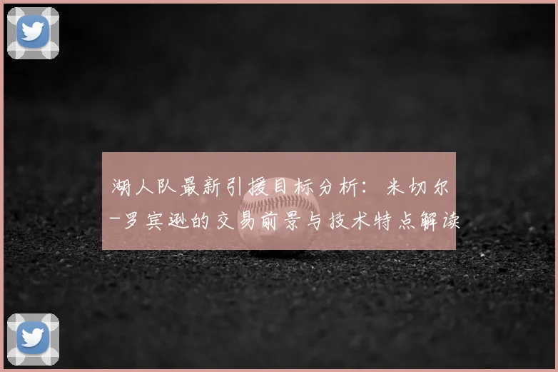 湖人队最新引援目标分析：米切尔-罗宾逊的交易前景与技术特点解读