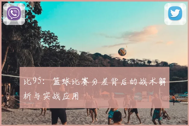 比95：篮球比赛分差背后的战术解析与实战应用