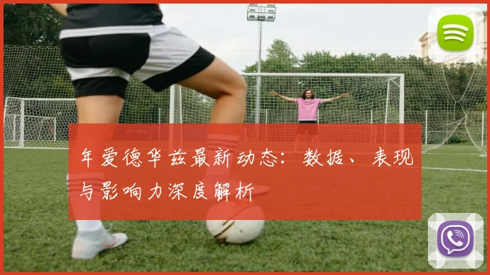 年爱德华兹最新动态：数据、表现与影响力深度解析