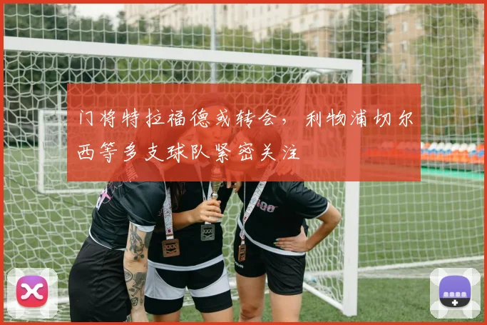 门将特拉福德或转会，利物浦切尔西等多支球队紧密关注