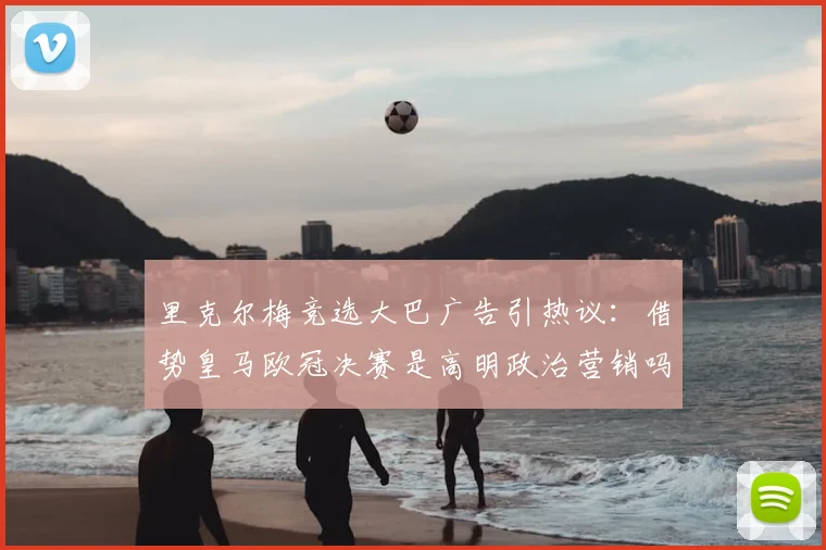 里克尔梅竞选大巴广告引热议：借势皇马欧冠决赛是高明政治营销吗？
