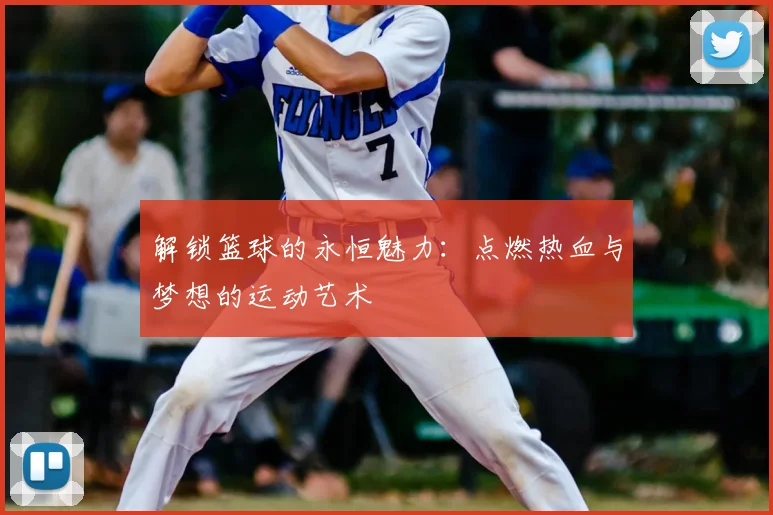 解锁篮球的永恒魅力：点燃热血与梦想的运动艺术