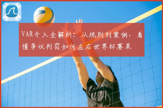 VAR介入全解析：从规则到案例，看懂争议判罚如何左右世界杯赛果