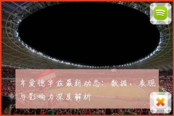 年爱德华兹最新动态:数据、表现与影响力深度解析
