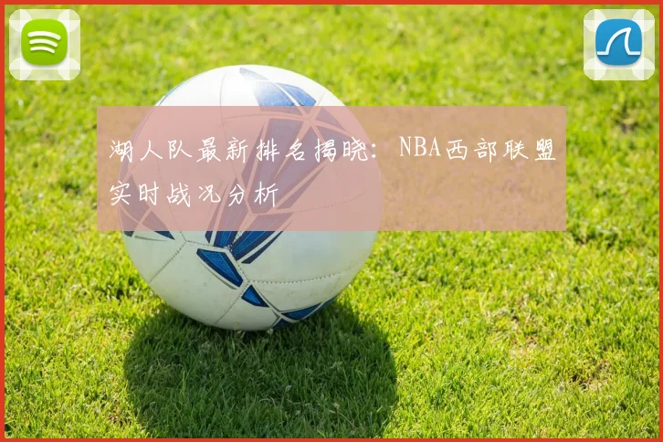 湖人队最新排名揭晓：NBA西部联盟实时战况分析