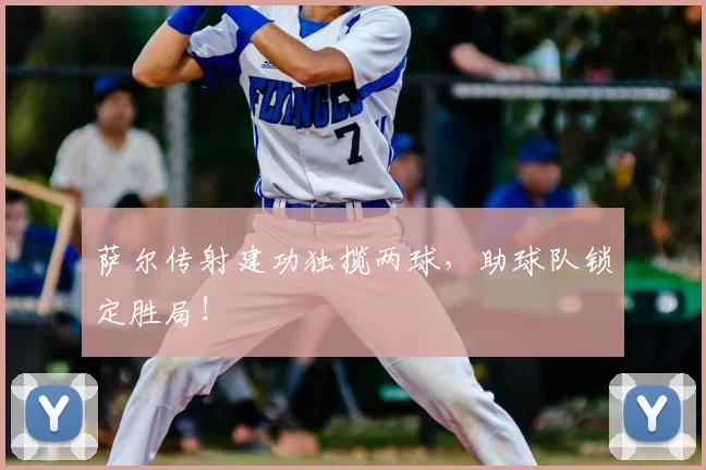 萨尔传射建功独揽两球，助球队锁定胜局！
