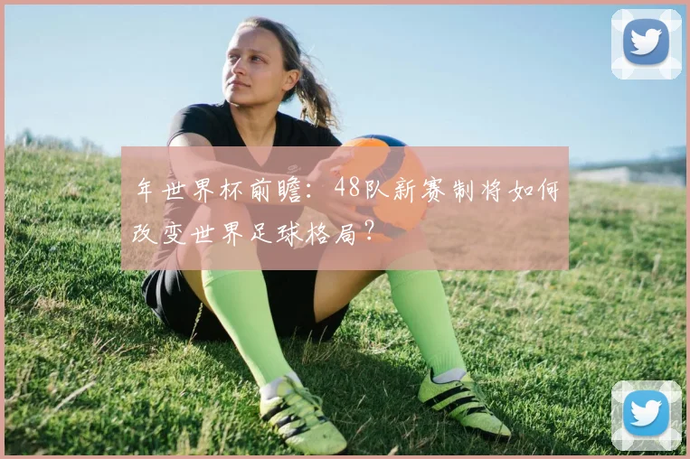 年世界杯前瞻：48队新赛制将如何改变世界足球格局？