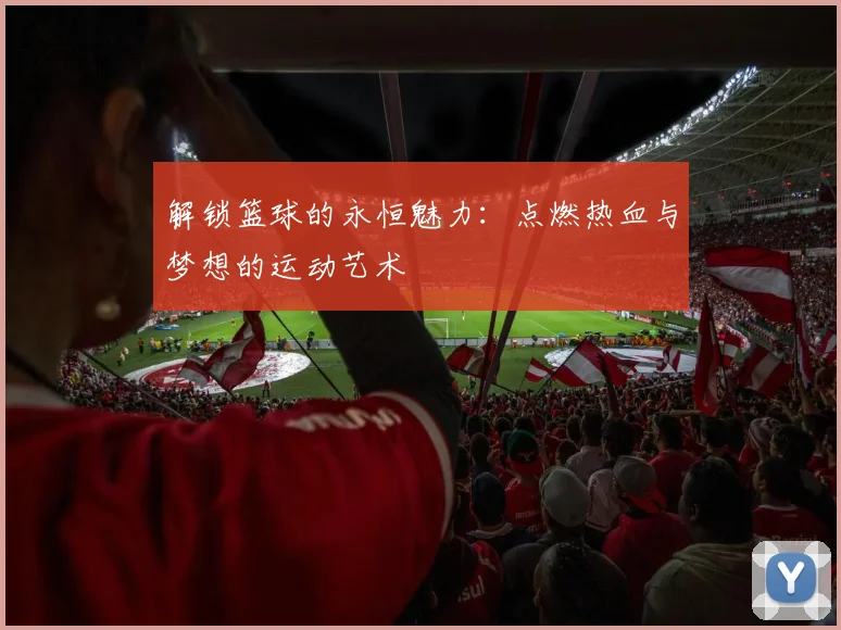 解锁篮球的永恒魅力：点燃热血与梦想的运动艺术